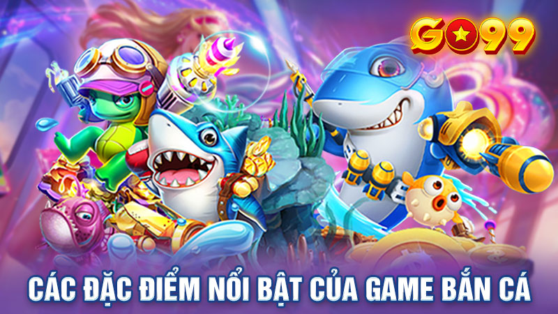 Các đặc điểm nổi bật của game bắn cá