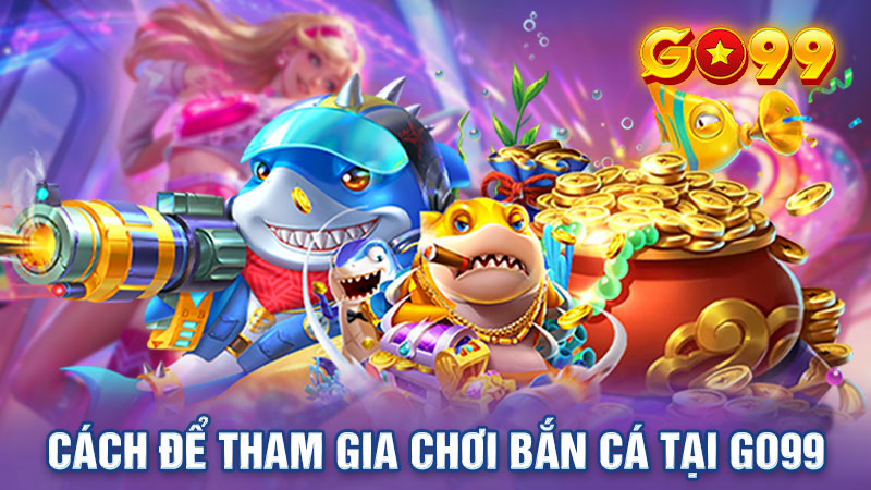 Cách tham gia chơi bắn cá tại Go99 cực đơn giản